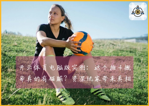 开云体育电脑版实测：这个抽卡概率真的有猫腻？资深玩家带来真相解读