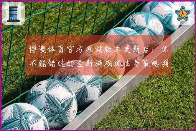 博澳体育官方网站版本更新后，你不能错过的全新游戏玩法与策略调整！
