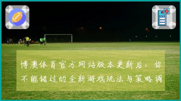 博澳体育官方网站版本更新后，你不能错过的全新游戏玩法与策略调整！